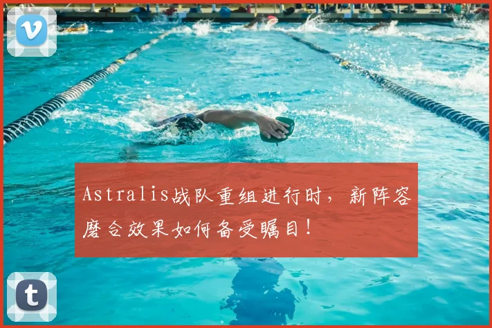 Astralis战队重组进行时，新阵容磨合效果如何备受瞩目！